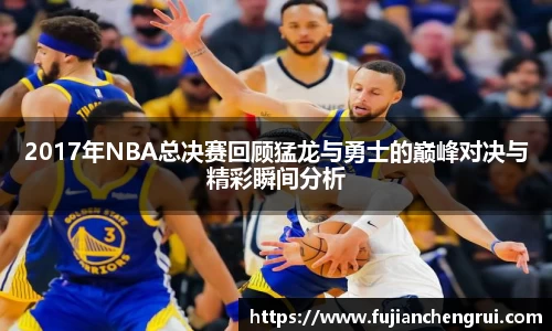 2017年NBA总决赛回顾猛龙与勇士的巅峰对决与精彩瞬间分析