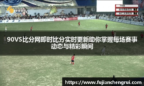 90VS比分网即时比分实时更新助你掌握每场赛事动态与精彩瞬间